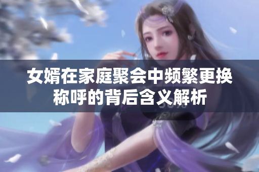 女婿在家庭聚会中频繁更换称呼的背后含义解析