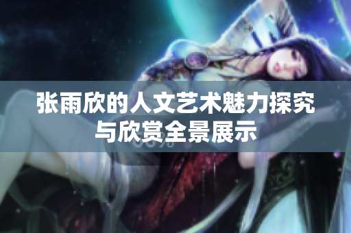 张雨欣的人文艺术魅力探究与欣赏全景展示