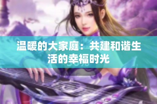 温暖的大家庭：共建和谐生活的幸福时光