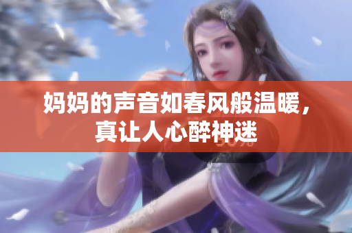妈妈的声音如春风般温暖，真让人心醉神迷