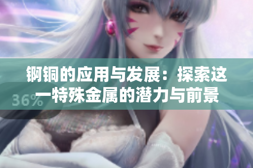 锕铜的应用与发展：探索这一特殊金属的潜力与前景
