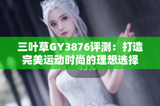三叶草GY3876评测：打造完美运动时尚的理想选择