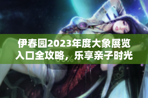 伊春园2023年度大象展览入口全攻略，乐享亲子时光
