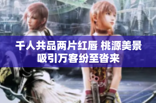 千人共品两片红唇 桃源美景吸引万客纷至沓来