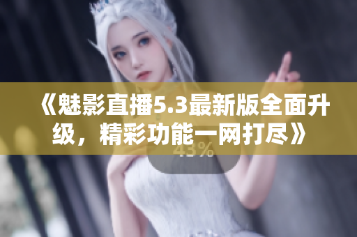 《魅影直播5.3最新版全面升级，精彩功能一网打尽》