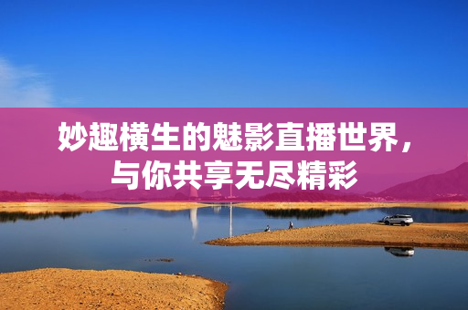 妙趣横生的魅影直播世界，与你共享无尽精彩