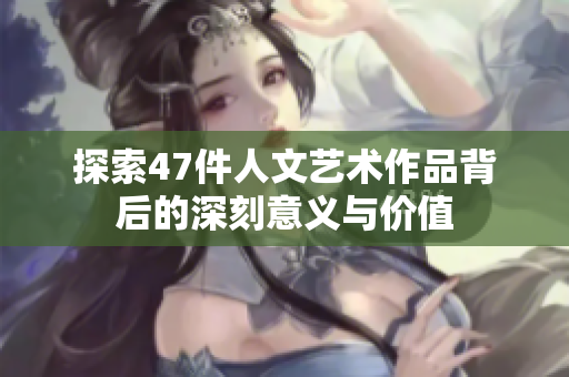 探索47件人文艺术作品背后的深刻意义与价值