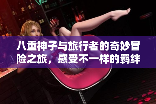 八重神子与旅行者的奇妙冒险之旅，感受不一样的羁绊与故事