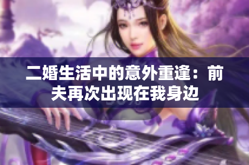 二婚生活中的意外重逢：前夫再次出现在我身边