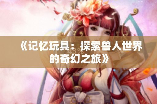 《记忆玩具：探索兽人世界的奇幻之旅》