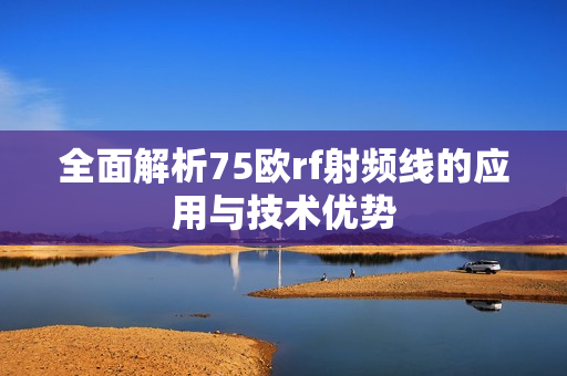 全面解析75欧rf射频线的应用与技术优势
