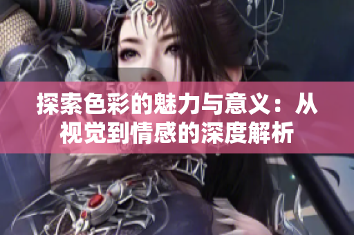 探索色彩的魅力与意义：从视觉到情感的深度解析
