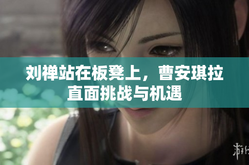 刘禅站在板凳上，曹安琪拉直面挑战与机遇