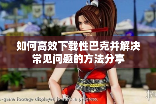 如何高效下载性巴克并解决常见问题的方法分享