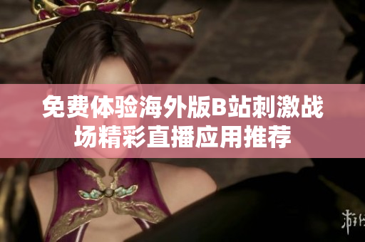 免费体验海外版B站刺激战场精彩直播应用推荐