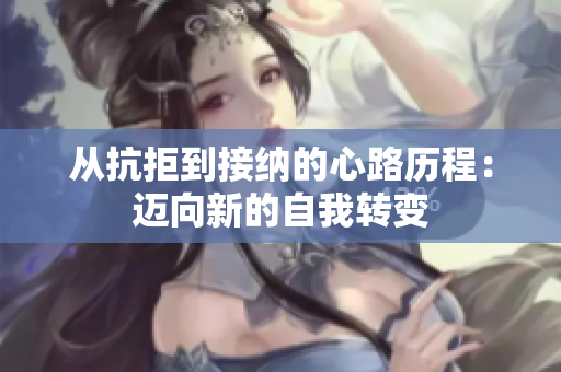 从抗拒到接纳的心路历程：迈向新的自我转变