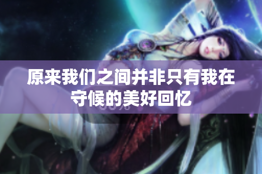 原来我们之间并非只有我在守候的美好回忆