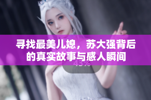 寻找最美儿媳，苏大强背后的真实故事与感人瞬间