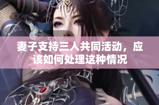 妻子支持三人共同活动，应该如何处理这种情况