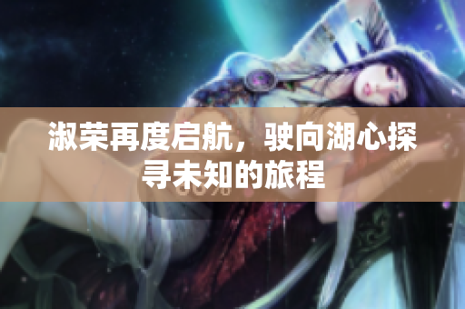 淑荣再度启航，驶向湖心探寻未知的旅程