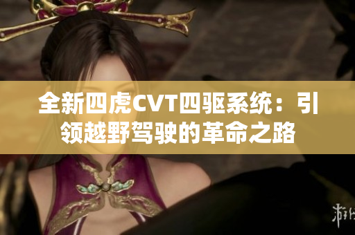 全新四虎CVT四驱系统：引领越野驾驶的革命之路