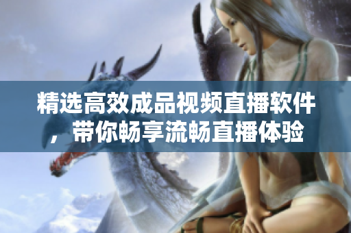 精选高效成品视频直播软件，带你畅享流畅直播体验