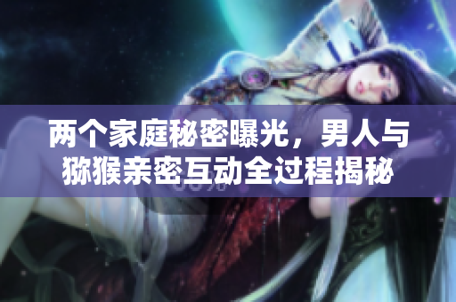 两个家庭秘密曝光，男人与猕猴亲密互动全过程揭秘
