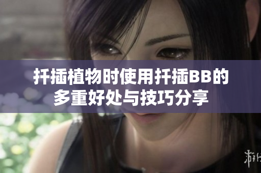 扦插植物时使用扦插BB的多重好处与技巧分享