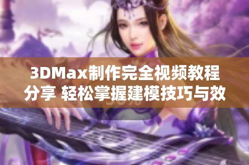 3DMax制作完全视频教程分享 轻松掌握建模技巧与效果展示