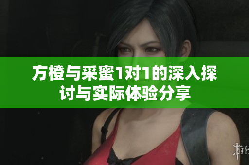 方橙与采蜜1对1的深入探讨与实际体验分享