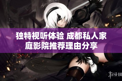 独特视听体验 成都私人家庭影院推荐理由分享