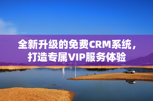 全新升级的免费CRM系统，打造专属VIP服务体验