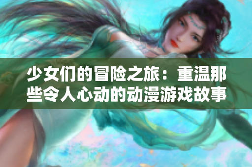 少女们的冒险之旅：重温那些令人心动的动漫游戏故事