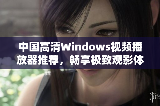 中国高清Windows视频播放器推荐，畅享极致观影体验