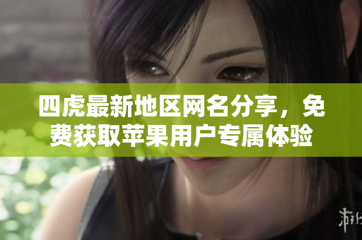 四虎最新地区网名分享，免费获取苹果用户专属体验