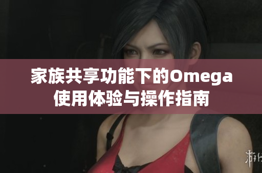 家族共享功能下的Omega使用体验与操作指南