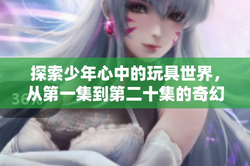 探索少年心中的玩具世界，从第一集到第二十集的奇幻旅程
