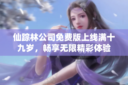 仙踪林公司免费版上线满十九岁，畅享无限精彩体验