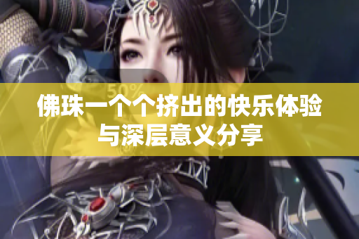 佛珠一个个挤出的快乐体验与深层意义分享