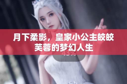 月下柔影，皇家小公主皎皎芙蓉的梦幻人生
