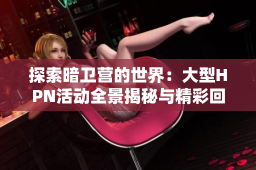 探索暗卫营的世界：大型HPN活动全景揭秘与精彩回顾