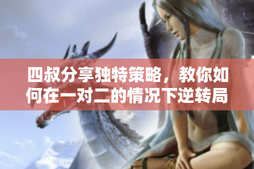 四叔分享独特策略，教你如何在一对二的情况下逆转局势