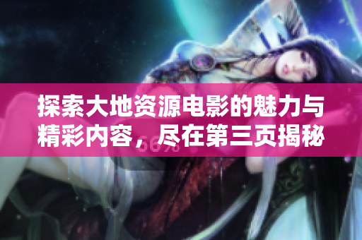 探索大地资源电影的魅力与精彩内容，尽在第三页揭秘！