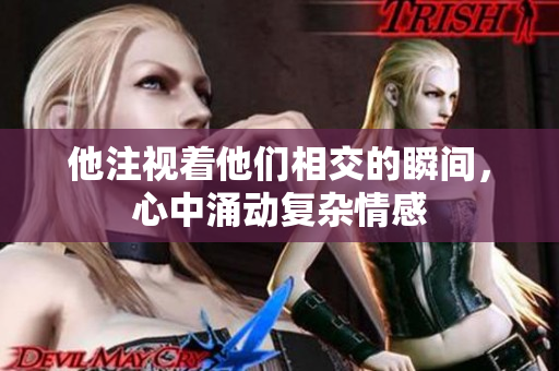 他注视着他们相交的瞬间，心中涌动复杂情感