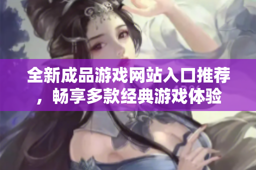 全新成品游戏网站入口推荐，畅享多款经典游戏体验