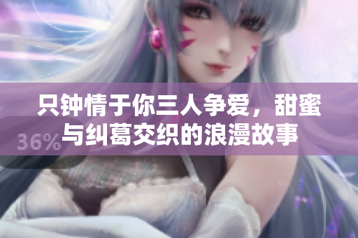 只钟情于你三人争爱，甜蜜与纠葛交织的浪漫故事