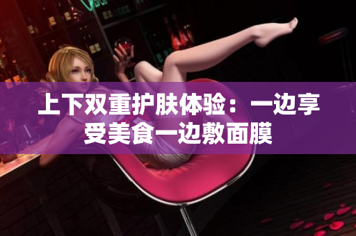 上下双重护肤体验：一边享受美食一边敷面膜