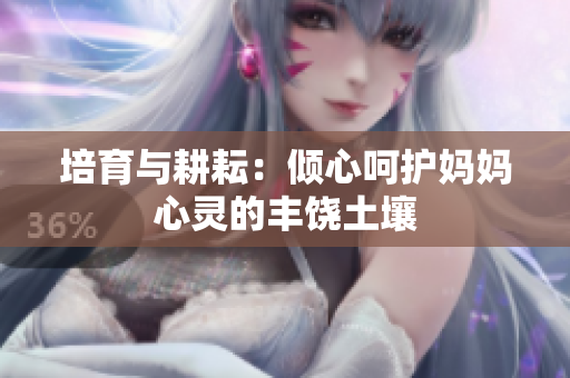 培育与耕耘：倾心呵护妈妈心灵的丰饶土壤