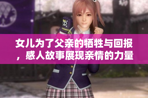 女儿为了父亲的牺牲与回报，感人故事展现亲情的力量