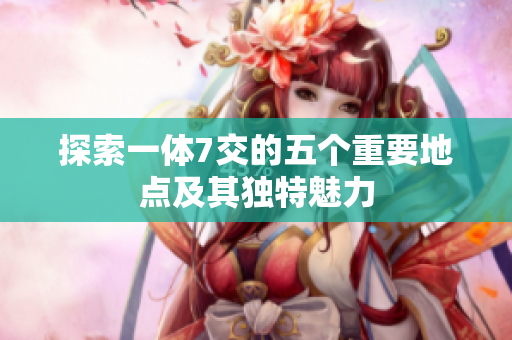 探索一体7交的五个重要地点及其独特魅力